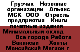 Грузчик › Название организации ­ Альянс-МСК, ООО › Отрасль предприятия ­ Книги, печатные издания › Минимальный оклад ­ 27 000 - Все города Работа » Вакансии   . Ханты-Мансийский,Мегион г.